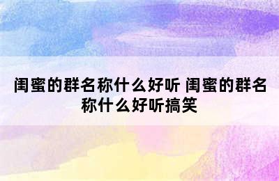 闺蜜的群名称什么好听 闺蜜的群名称什么好听搞笑